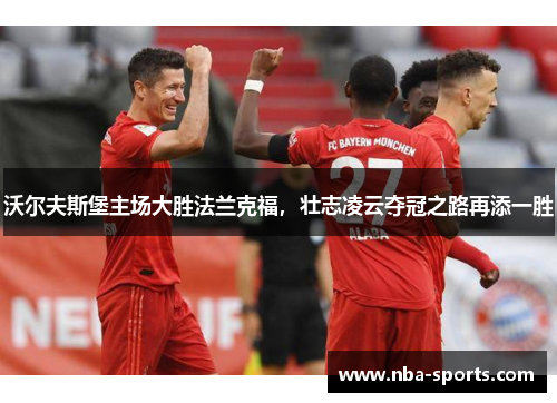 沃尔夫斯堡主场大胜法兰克福，壮志凌云夺冠之路再添一胜